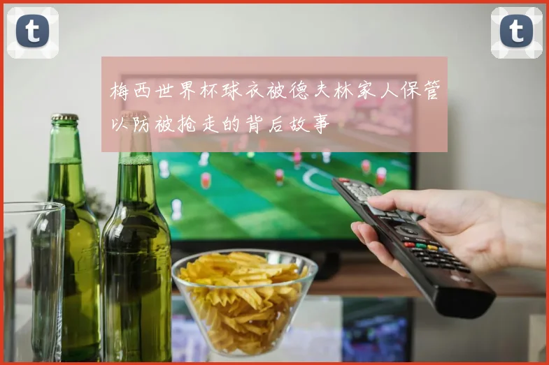 梅西世界杯球衣被德夫林家人保管以防被抢走的背后故事