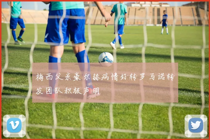 梅西父亲豪尔赫病情好转罗马诺转发团队积极声明