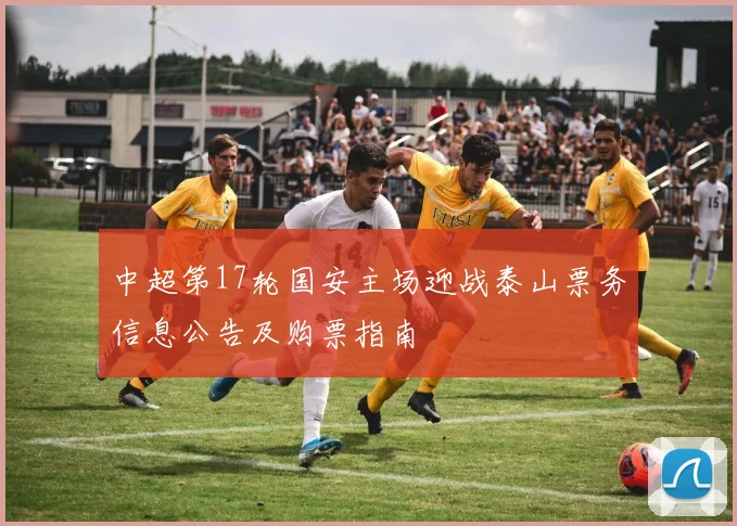 中超第17轮国安主场迎战泰山票务信息公告及购票指南