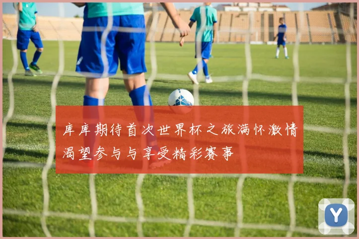 库库期待首次世界杯之旅满怀激情渴望参与与享受精彩赛事