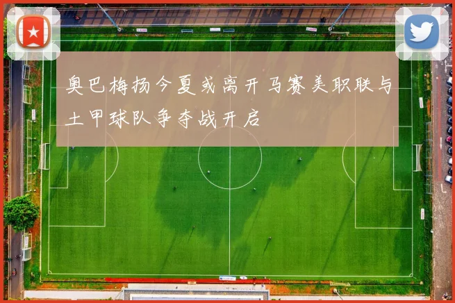 奥巴梅扬今夏或离开马赛美职联与土甲球队争夺战开启
