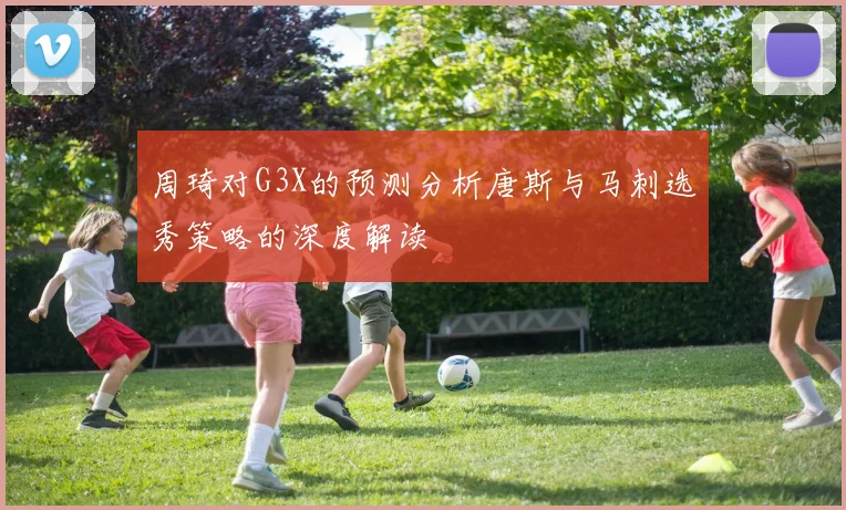 周琦对G3X的预测分析唐斯与马刺选秀策略的深度解读