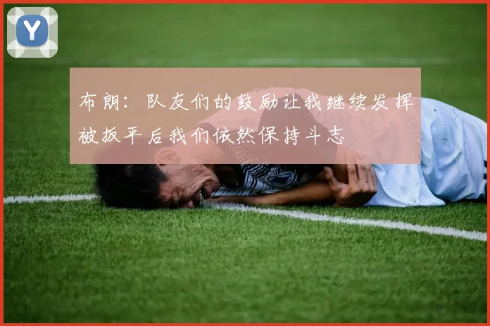 布朗：队友们的鼓励让我继续发挥被扳平后我们依然保持斗志