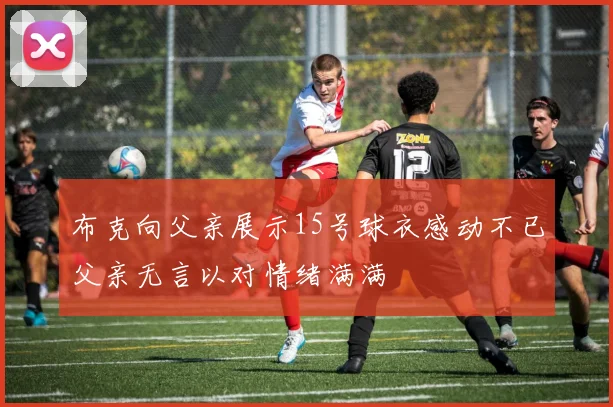 布克向父亲展示15号球衣感动不已父亲无言以对情绪满满